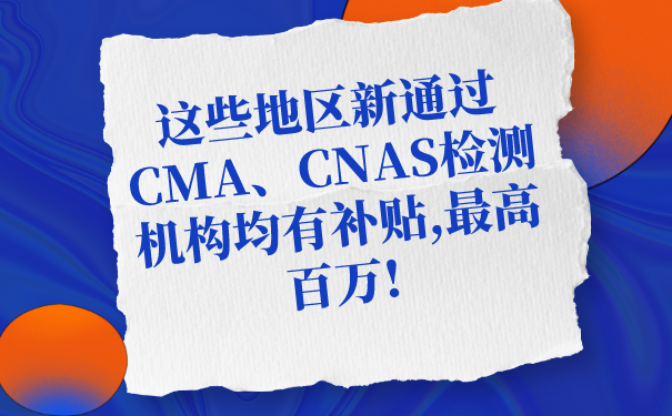 這些地區新通過CMA、CNAS檢測機構均有補貼,最高百萬!